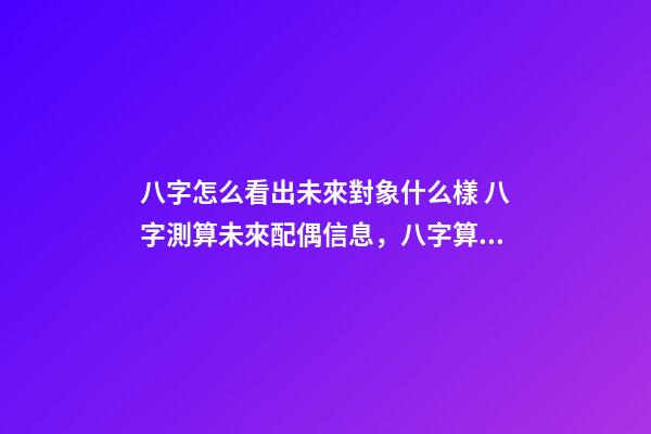 八字怎么看出未來對象什么樣 八字測算未來配偶信息，八字算配偶